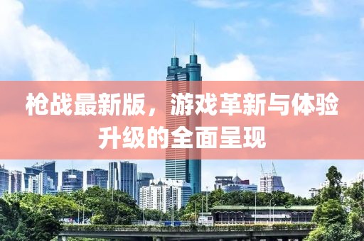 枪战最新版，游戏革新与体验升级的全面呈现