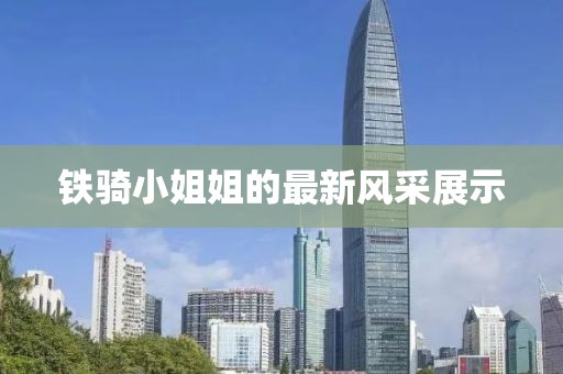 铁骑小姐姐的最新风采展示