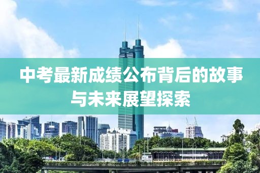 中考最新成绩公布背后的故事与未来展望探索