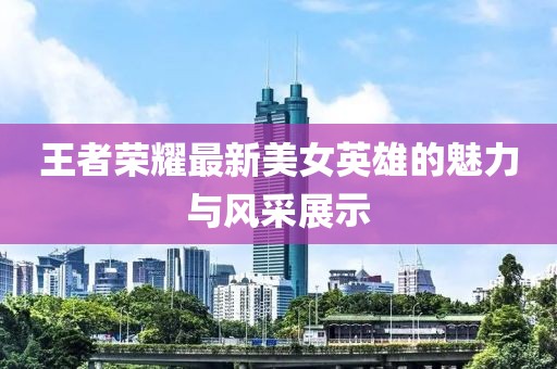 王者荣耀最新美女英雄的魅力与风采展示