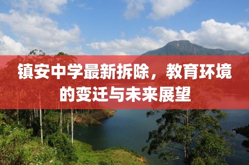 镇安中学最新拆除，教育环境的变迁与未来展望