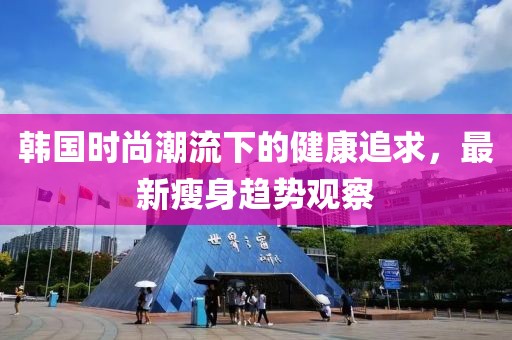 韩国时尚潮流下的健康追求，最新瘦身趋势观察