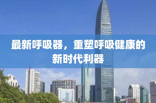 最新呼吸器，重塑呼吸健康的新时代利器
