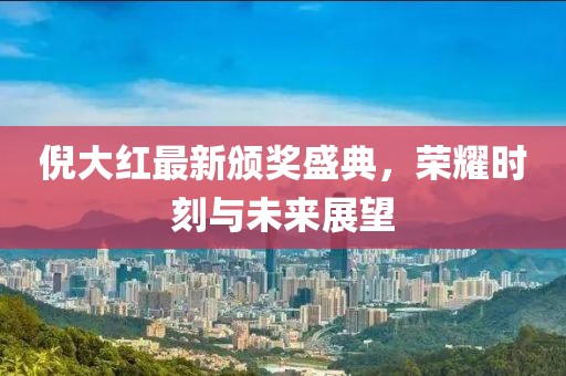 倪大红最新颁奖盛典，荣耀时刻与未来展望