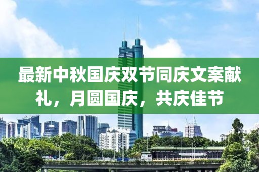 最新中秋国庆双节同庆文案献礼，月圆国庆，共庆佳节