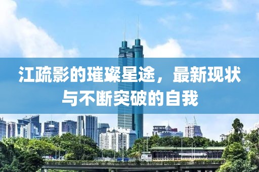 江疏影的璀璨星途，最新现状与不断突破的自我