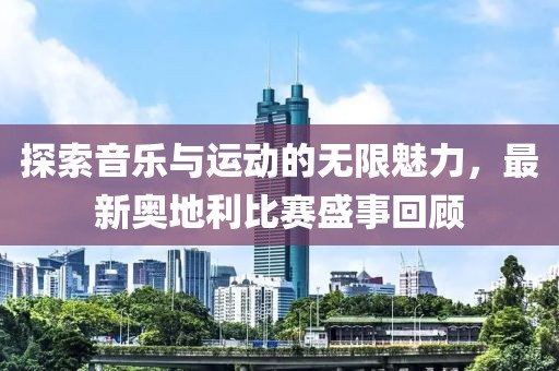 探索音乐与运动的无限魅力，最新奥地利比赛盛事回顾