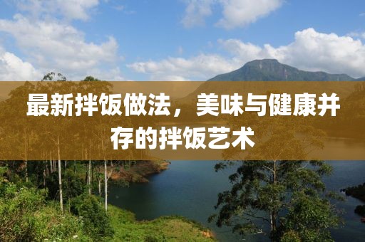 最新拌饭做法，美味与健康并存的拌饭艺术
