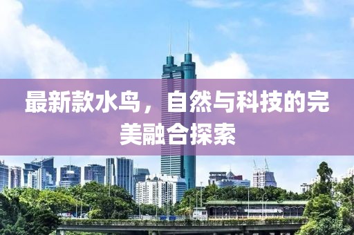最新款水鸟，自然与科技的完美融合探索