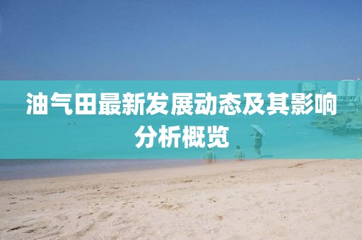 油气田最新发展动态及其影响分析概览