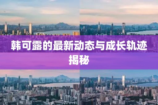 韩可露的最新动态与成长轨迹揭秘