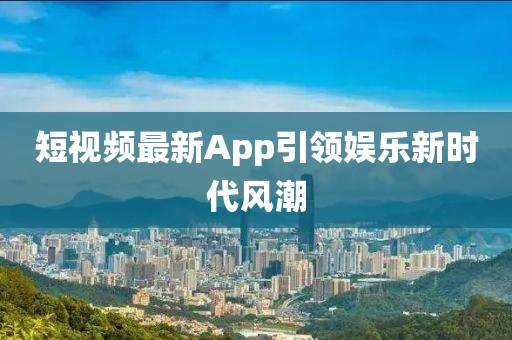 短视频最新App引领娱乐新时代风潮