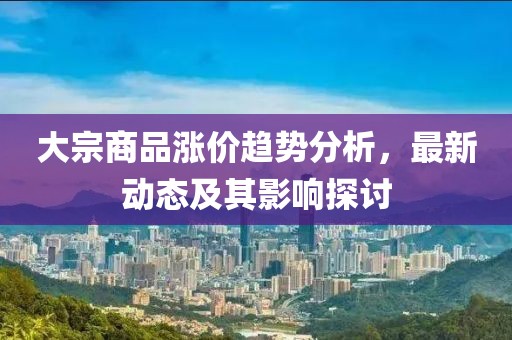 大宗商品涨价趋势分析，最新动态及其影响探讨