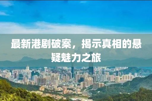 最新港剧破案，揭示真相的悬疑魅力之旅