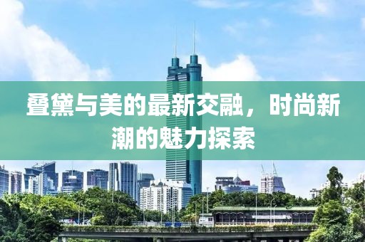 叠黛与美的最新交融，时尚新潮的魅力探索