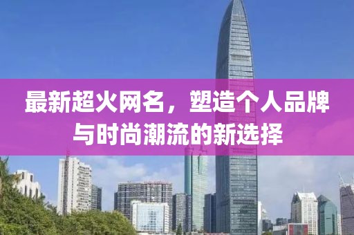 最新超火网名，塑造个人品牌与时尚潮流的新选择