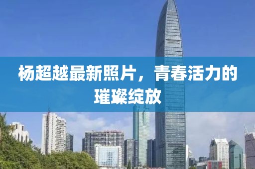 杨超越最新照片，青春活力的璀璨绽放