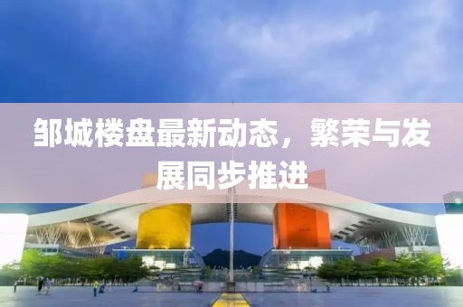 邹城楼盘最新动态，繁荣与发展同步推进
