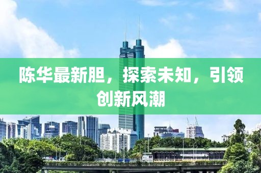 陈华最新胆，探索未知，引领创新风潮
