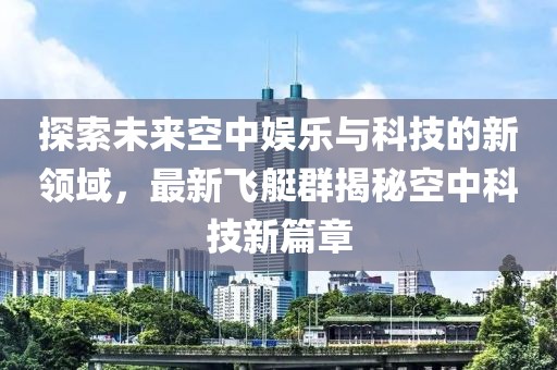 探索未来空中娱乐与科技的新领域，最新飞艇群揭秘空中科技新篇章