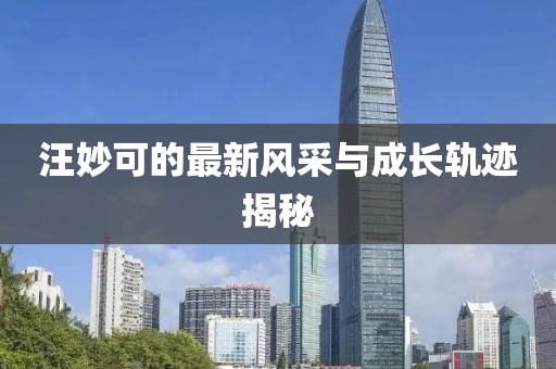 汪妙可的最新风采与成长轨迹揭秘