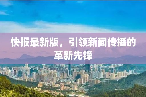 快报最新版，引领新闻传播的革新先锋