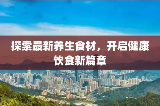 探索最新养生食材，开启健康饮食新篇章