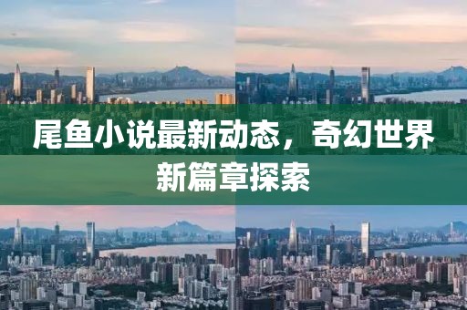尾鱼小说最新动态，奇幻世界新篇章探索
