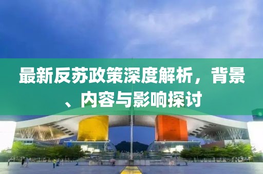 最新反苏政策深度解析，背景、内容与影响探讨