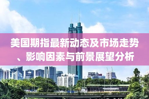 美国期指最新动态及市场走势、影响因素与前景展望分析