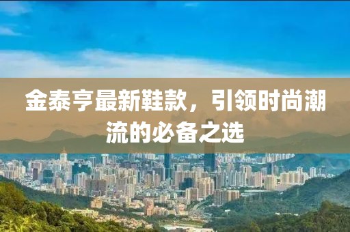 金泰亨最新鞋款，引领时尚潮流的必备之选
