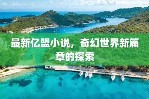 最新亿盟小说，奇幻世界新篇章的探索