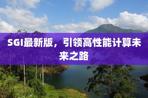SGI最新版，引领高性能计算未来之路