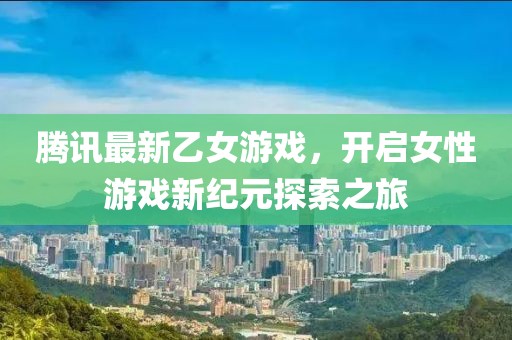 腾讯最新乙女游戏，开启女性游戏新纪元探索之旅