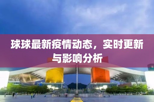 球球最新疫情动态，实时更新与影响分析