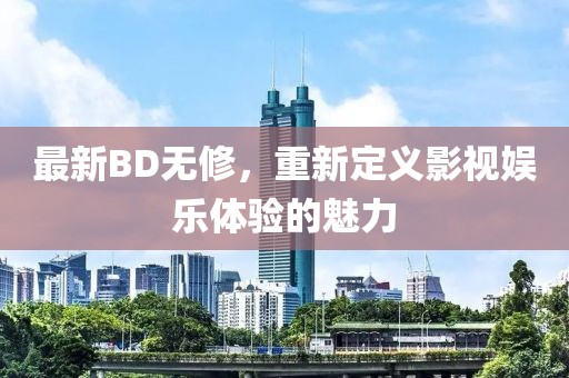 最新BD无修，重新定义影视娱乐体验的魅力