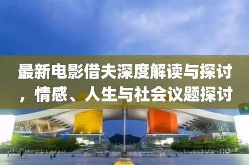 最新电影借夫深度解读与探讨，情感、人生与社会议题探讨