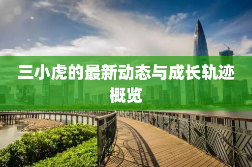 三小虎的最新动态与成长轨迹概览