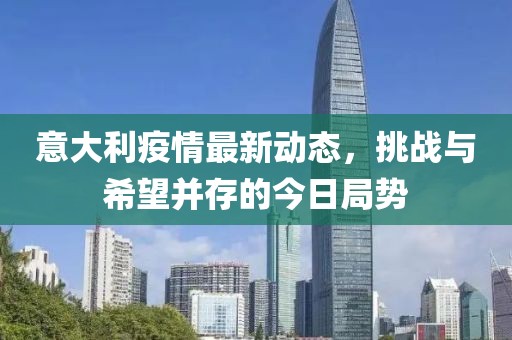 意大利疫情最新动态，挑战与希望并存的今日局势