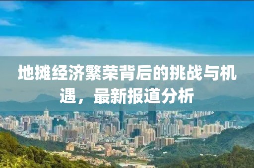 地摊经济繁荣背后的挑战与机遇，最新报道分析