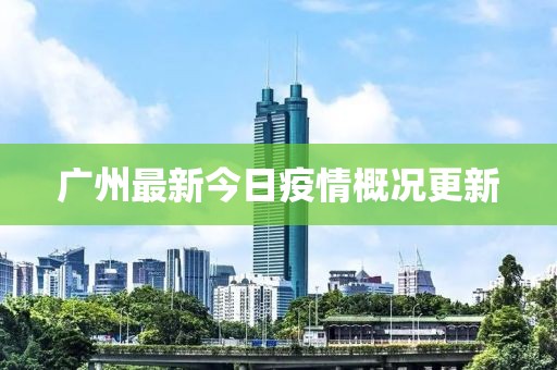 广州最新今日疫情概况更新