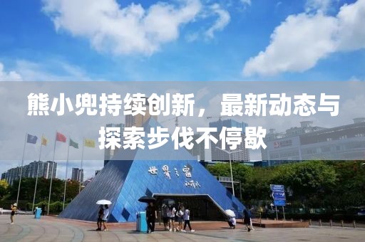 熊小兜持续创新，最新动态与探索步伐不停歇
