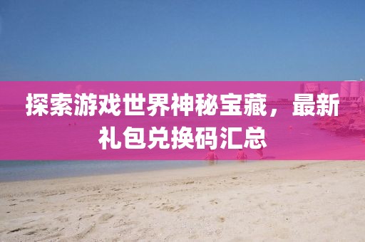 探索游戏世界神秘宝藏，最新礼包兑换码汇总