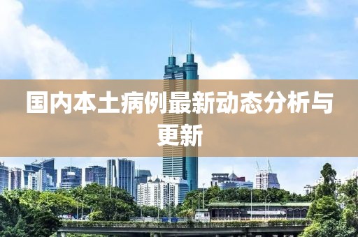国内本土病例最新动态分析与更新
