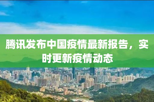 腾讯发布中国疫情最新报告，实时更新疫情动态