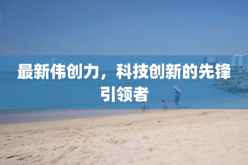 最新伟创力，科技创新的先锋引领者