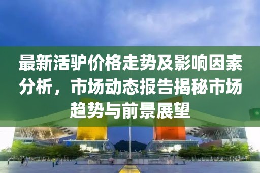 最新活驴价格走势及影响因素分析，市场动态报告揭秘市场趋势与前景展望