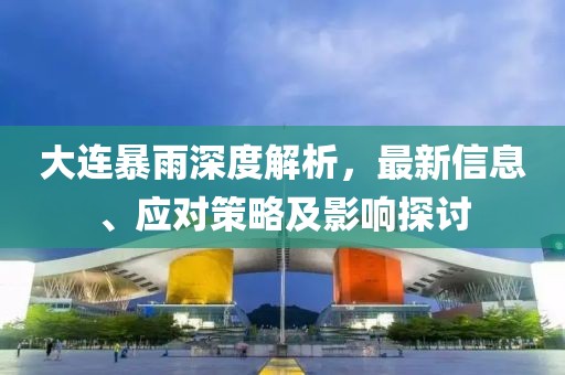 大连暴雨深度解析，最新信息、应对策略及影响探讨