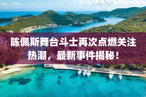 陈佩斯舞台斗士再次点燃关注热潮，最新事件揭秘！