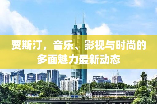 贾斯汀，音乐、影视与时尚的多面魅力最新动态